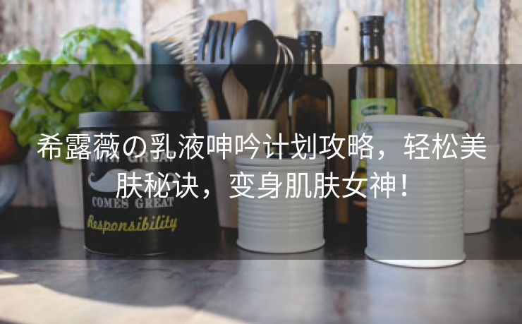 希露薇の乳液呻吟计划攻略，轻松美肤秘诀，变身肌肤女神！