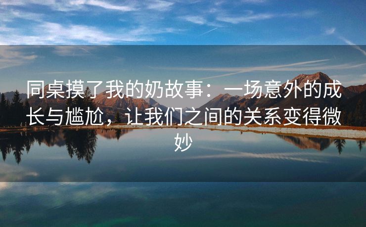同桌摸了我的奶故事：一场意外的成长与尴尬，让我们之间的关系变得微妙