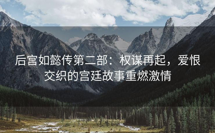 后宫如懿传第二部：权谋再起，爱恨交织的宫廷故事重燃激情