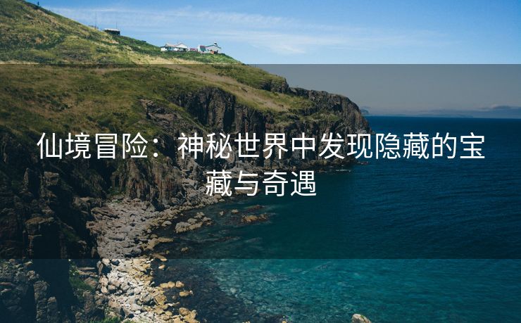仙境冒险：神秘世界中发现隐藏的宝藏与奇遇