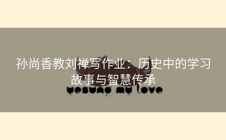 孙尚香教刘禅写作业：历史中的学习故事与智慧传承