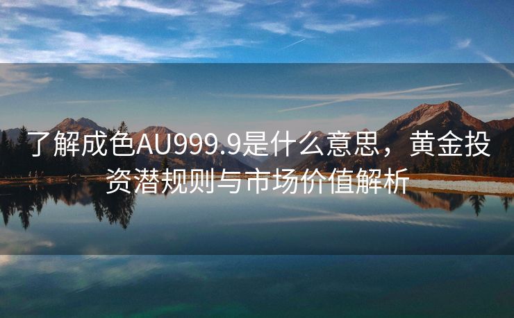 了解成色AU999.9是什么意思，黄金投资潜规则与市场价值解析