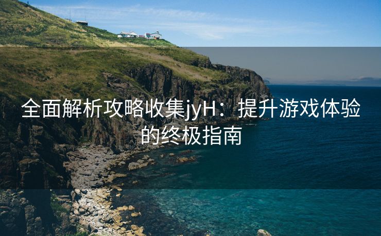 全面解析攻略收集jyH：提升游戏体验的终极指南