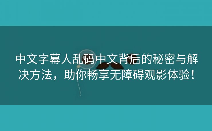 中文字幕人乱码中文背后的秘密与解决方法，助你畅享无障碍观影体验！