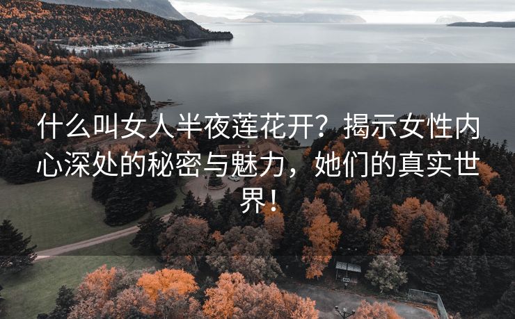 什么叫女人半夜莲花开？揭示女性内心深处的秘密与魅力，她们的真实世界！