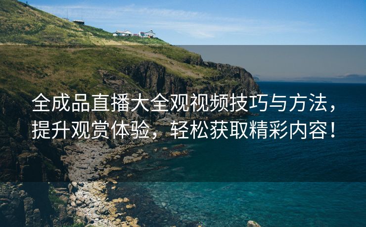 全成品直播大全观视频技巧与方法，提升观赏体验，轻松获取精彩内容！