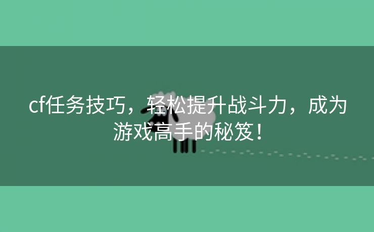 cf任务技巧，轻松提升战斗力，成为游戏高手的秘笈！