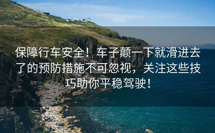 保障行车安全！车子颠一下就滑进去了的预防措施不可忽视，关注这些技巧助你平稳驾驶！