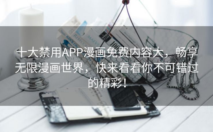 十大禁用APP漫画免费内容大，畅享无限漫画世界，快来看看你不可错过的精彩！