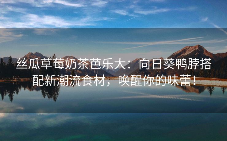丝瓜草莓奶茶芭乐大：向日葵鸭脖搭配新潮流食材，唤醒你的味蕾！
