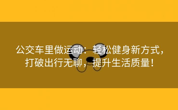 公交车里做运动：轻松健身新方式，打破出行无聊，提升生活质量！