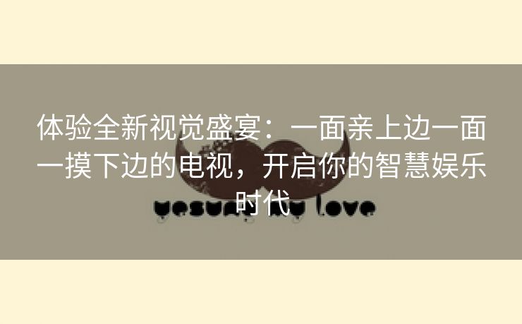 体验全新视觉盛宴：一面亲上边一面一摸下边的电视，开启你的智慧娱乐时代
