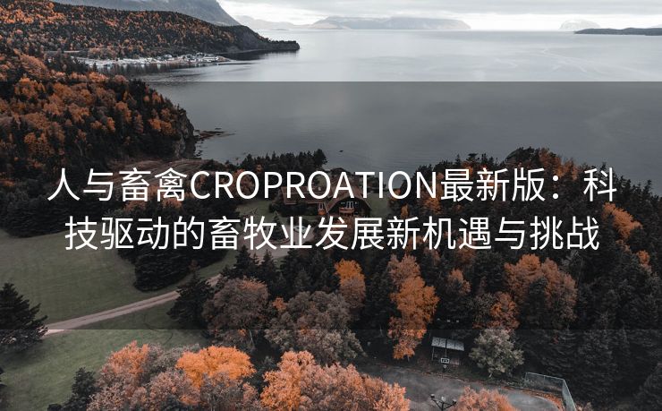 人与畜禽CROPROATION最新版：科技驱动的畜牧业发展新机遇与挑战