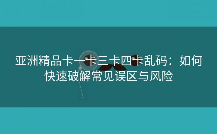 亚洲精品卡一卡三卡四卡乱码：如何快速破解常见误区与风险