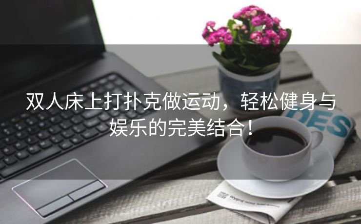 双人床上打扑克做运动，轻松健身与娱乐的完美结合！