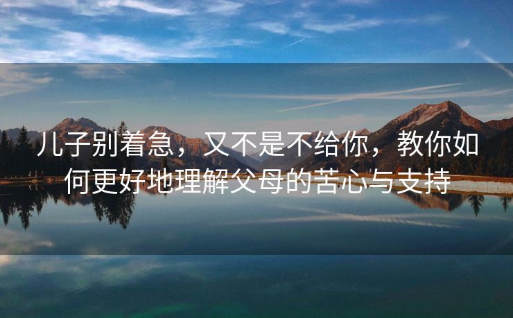 儿子别着急，又不是不给你，教你如何更好地理解父母的苦心与支持