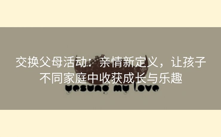 交换父母活动：亲情新定义，让孩子不同家庭中收获成长与乐趣