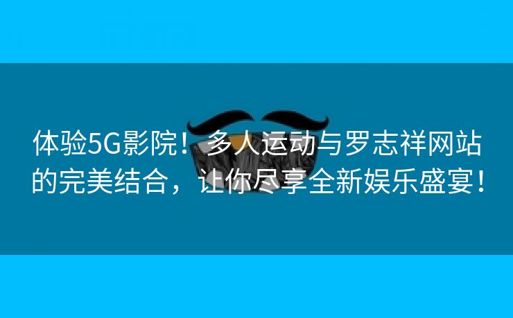 体验5G影院！多人运动与罗志祥网站的完美结合，让你尽享全新娱乐盛宴！