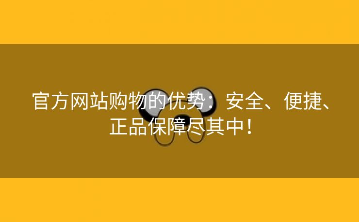 官方网站购物的优势：安全、便捷、正品保障尽其中！
