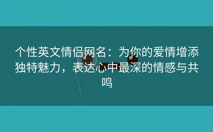 个性英文情侣网名：为你的爱情增添独特魅力，表达心中最深的情感与共鸣