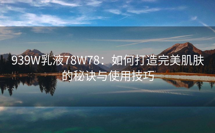 939W乳液78W78：如何打造完美肌肤的秘诀与使用技巧