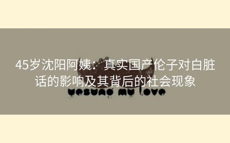 45岁沈阳阿姨：真实国产伦子对白脏话的影响及其背后的社会现象