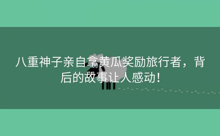 八重神子亲自拿黄瓜奖励旅行者，背后的故事让人感动！