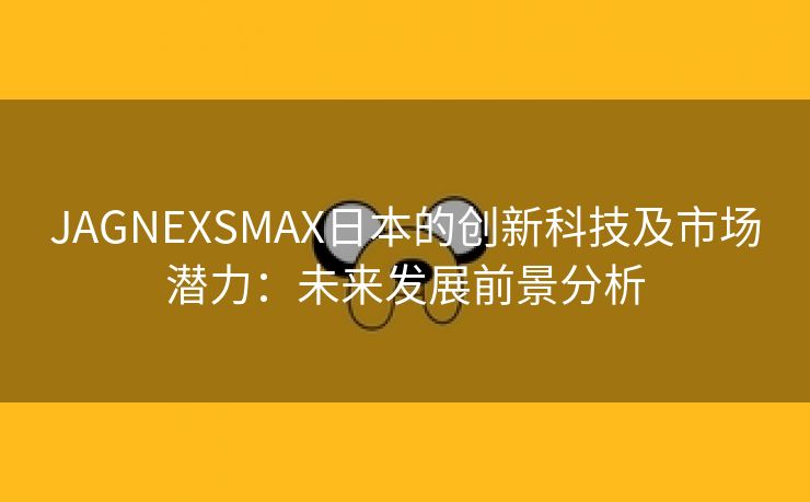 JAGNEXSMAX日本的创新科技及市场潜力：未来发展前景分析