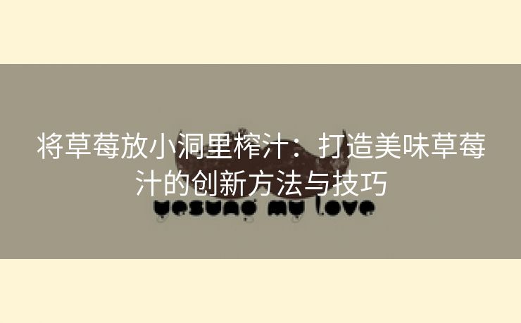 将草莓放小洞里榨汁：打造美味草莓汁的创新方法与技巧