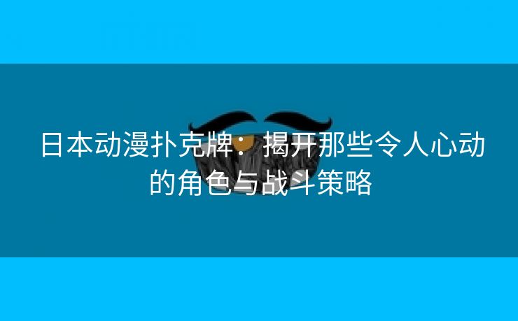 日本动漫扑克牌：揭开那些令人心动的角色与战斗策略
