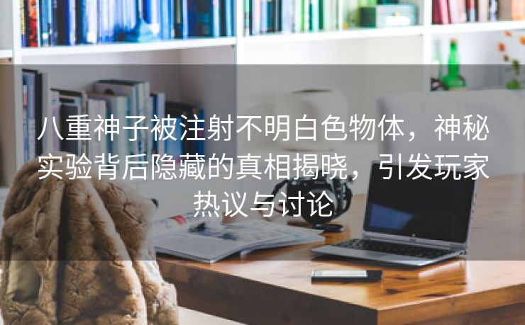 八重神子被注射不明白色物体，神秘实验背后隐藏的真相揭晓，引发玩家热议与讨论