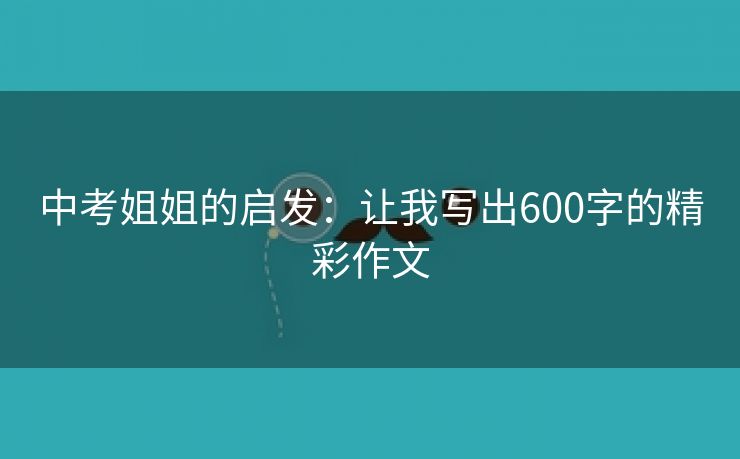中考姐姐的启发：让我写出600字的精彩作文