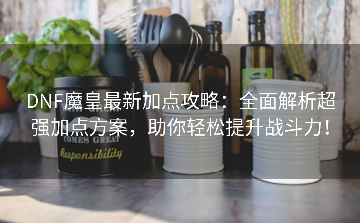 DNF魔皇最新加点攻略：全面解析超强加点方案，助你轻松提升战斗力！