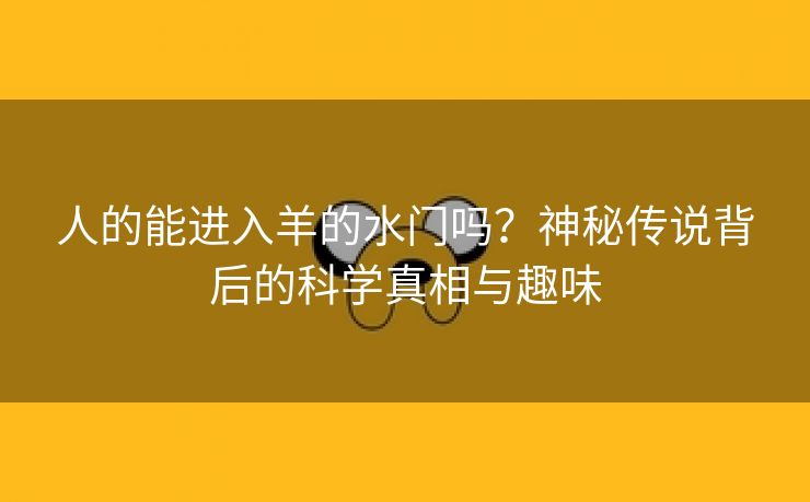 人的能进入羊的水门吗？神秘传说背后的科学真相与趣味