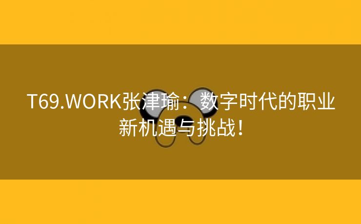 T69.WORK张津瑜：数字时代的职业新机遇与挑战！