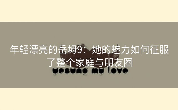 年轻漂亮的岳坶9：她的魅力如何征服了整个家庭与朋友圈