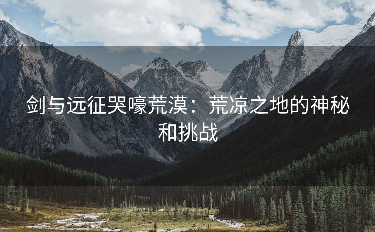 剑与远征哭嚎荒漠：荒凉之地的神秘和挑战