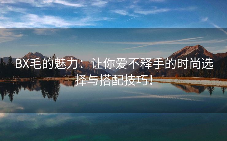 BX毛的魅力：让你爱不释手的时尚选择与搭配技巧！