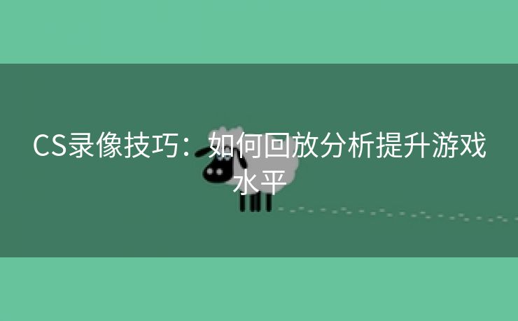 CS录像技巧：如何回放分析提升游戏水平