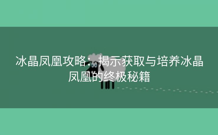 冰晶凤凰攻略：揭示获取与培养冰晶凤凰的终极秘籍