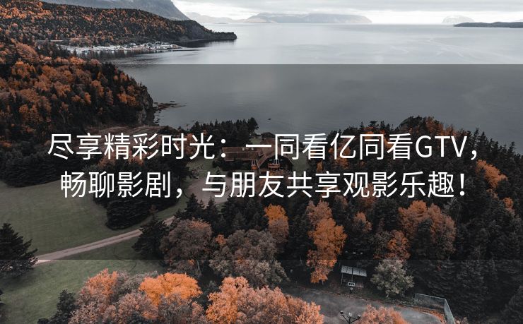 尽享精彩时光：一同看亿同看GTV，畅聊影剧，与朋友共享观影乐趣！