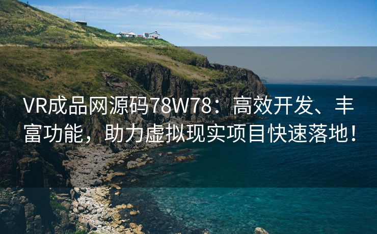 VR成品网源码78W78：高效开发、丰富功能，助力虚拟现实项目快速落地！