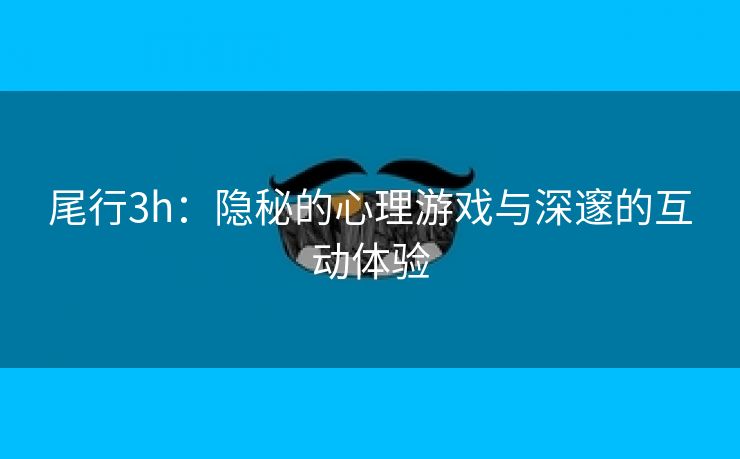 尾行3h：隐秘的心理游戏与深邃的互动体验