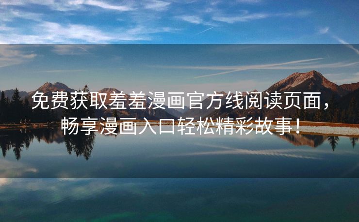 免费获取羞羞漫画官方线阅读页面，畅享漫画入口轻松精彩故事！