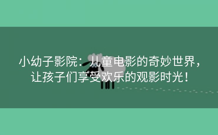 小幼子影院：儿童电影的奇妙世界，让孩子们享受欢乐的观影时光！