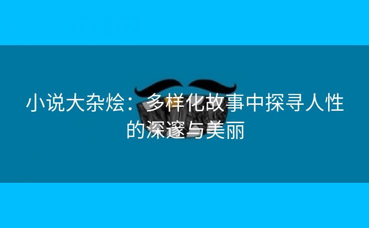 小说大杂烩：多样化故事中探寻人性的深邃与美丽