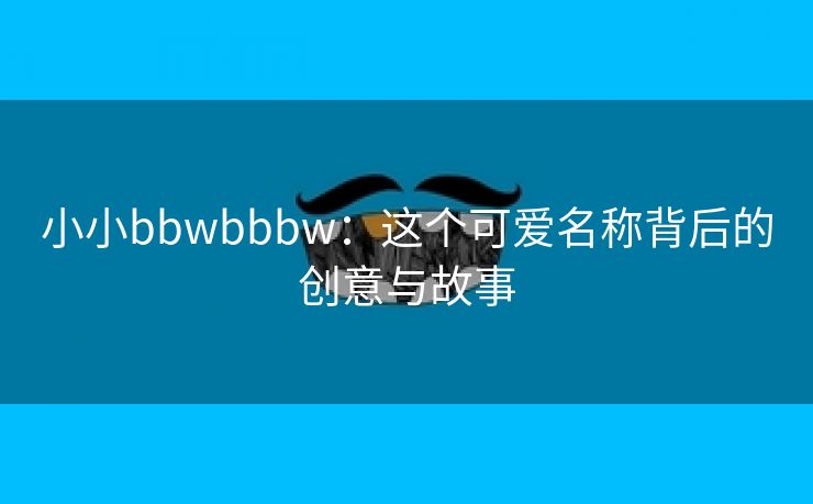 小小bbwbbbw：这个可爱名称背后的创意与故事
