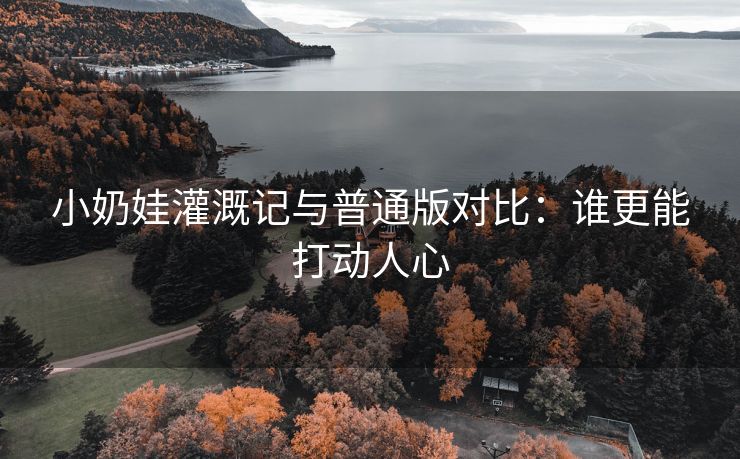 小奶娃灌溉记与普通版对比：谁更能打动人心