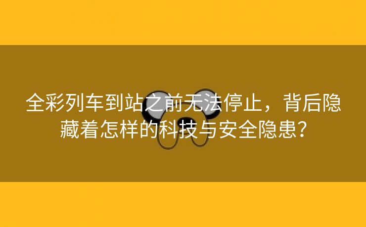 全彩列车到站之前无法停止，背后隐藏着怎样的科技与安全隐患？
