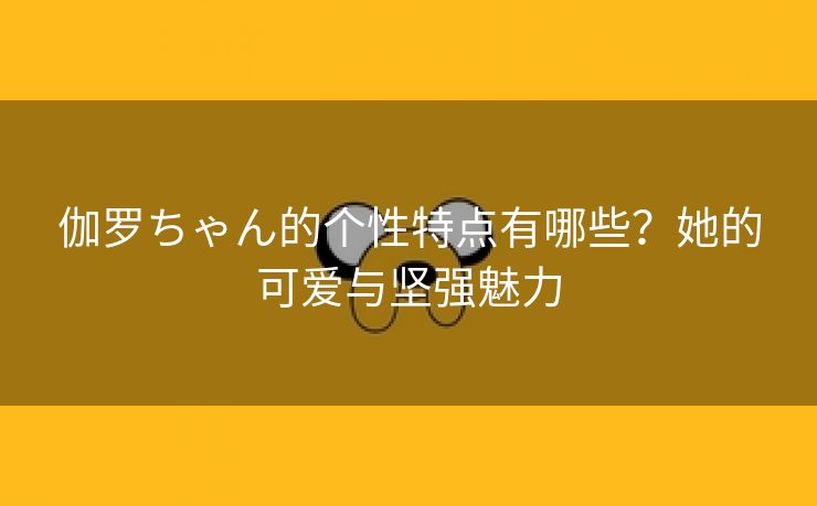 伽罗ちゃん的个性特点有哪些？她的可爱与坚强魅力